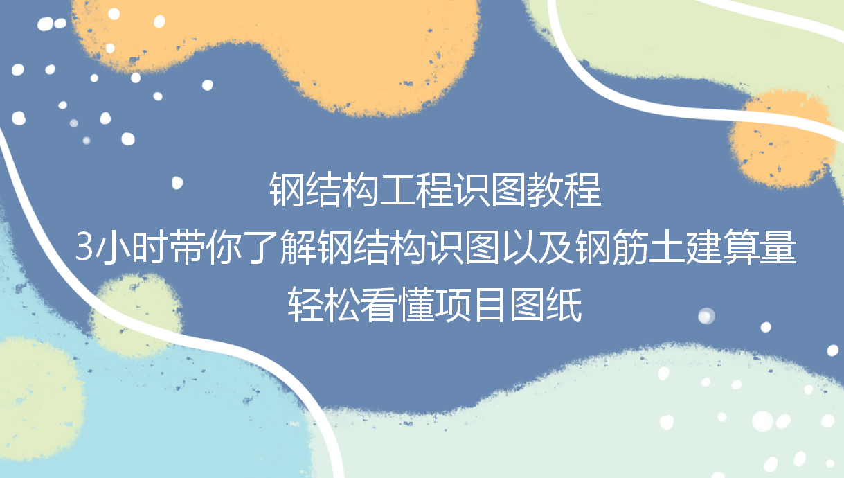 钢结构工程识图教程:3小时带你了解钢结构识图，轻松看懂项目图纸